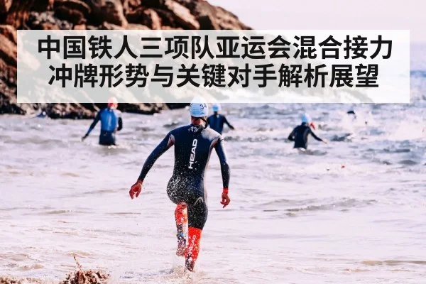 中国铁人三项队亚运会混合接力冲牌形势与关键对手解析展望