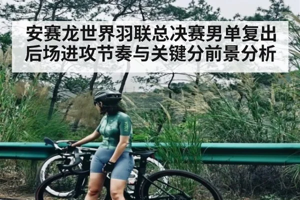 安赛龙世界羽联总决赛男单复出后场进攻节奏与关键分前景分析