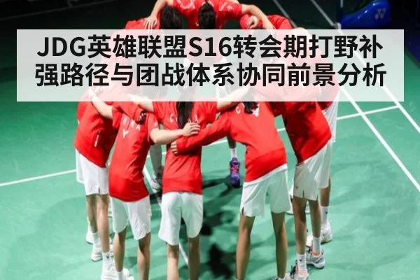 JDG英雄联盟S16转会期打野补强路径与团战体系协同前景分析