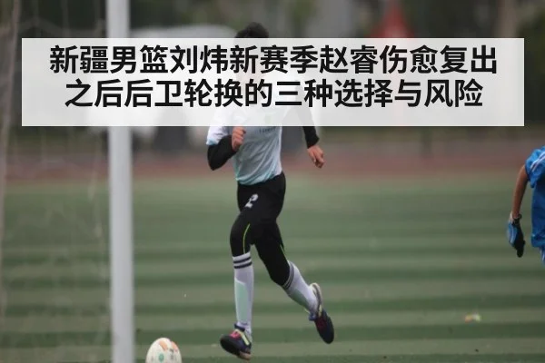 新疆男篮刘炜新赛季赵睿伤愈复出之后后卫轮换的三种选择与风险